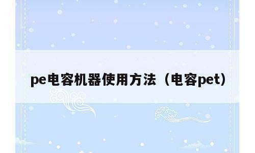 pe电容机器使用方法（电容pet）