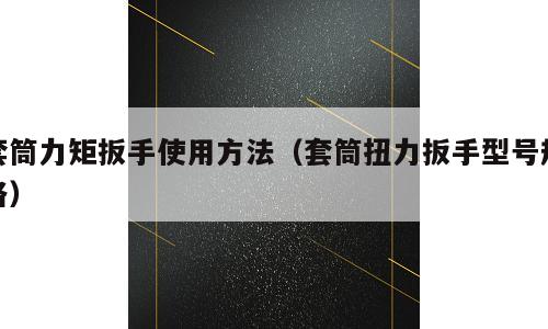 套筒力矩扳手使用方法（套筒扭力扳手型号规格）