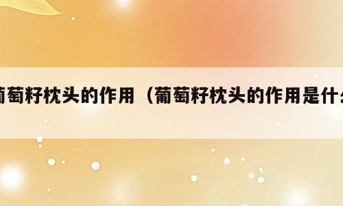 葡萄籽枕头的作用（葡萄籽枕头的作用是什么）