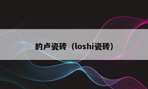 的卢瓷砖（loshi瓷砖）