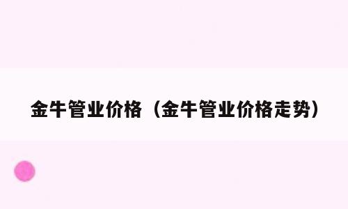 金牛管业价格（金牛管业价格走势）