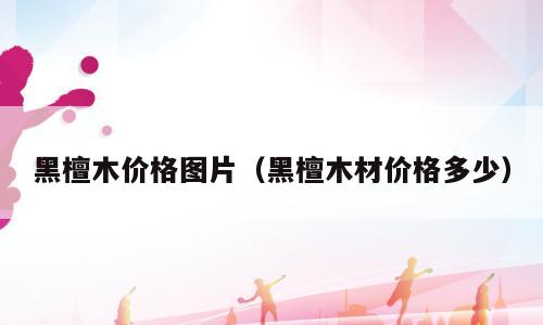 黑檀木价格图片（黑檀木材价格多少）