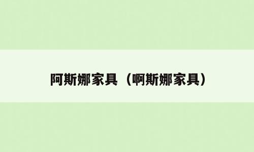 阿斯娜家具（啊斯娜家具）