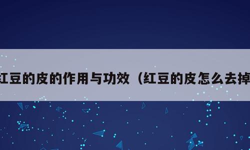 红豆的皮的作用与功效（红豆的皮怎么去掉）