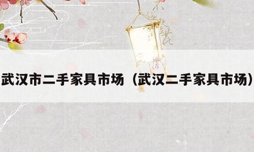 武汉市二手家具市场（武汉二手家具市场）