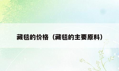 藏毯的价格（藏毯的主要原料）