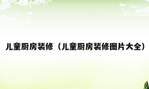 儿童厨房装修（儿童厨房装修图片大全）
