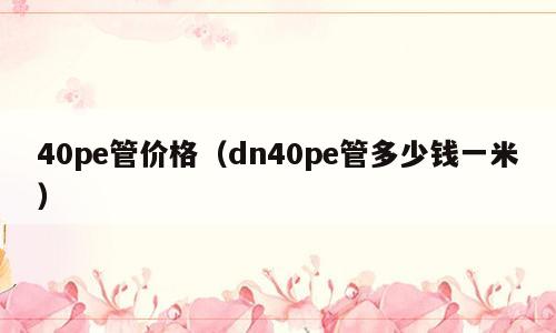 40pe管价格（dn40pe管多少钱一米）