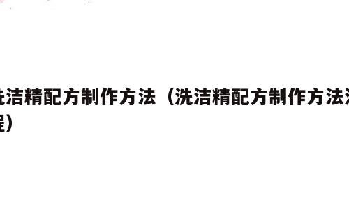 洗洁精配方制作方法（洗洁精配方制作方法流程）