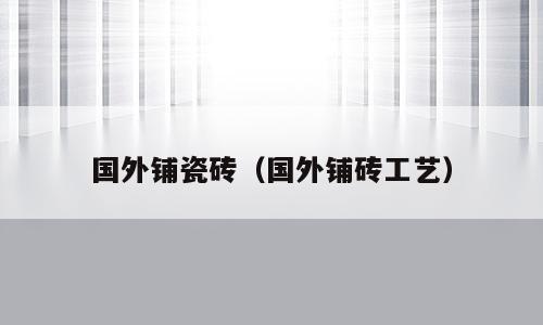 国外铺瓷砖（国外铺砖工艺）
