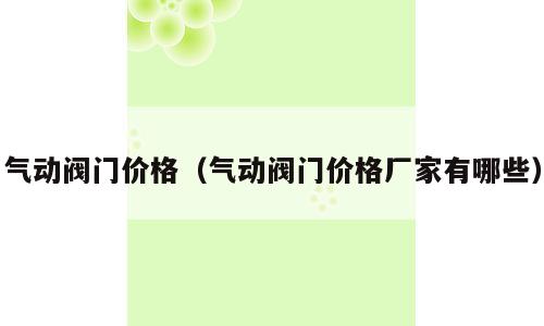 气动阀门价格（气动阀门价格厂家有哪些）