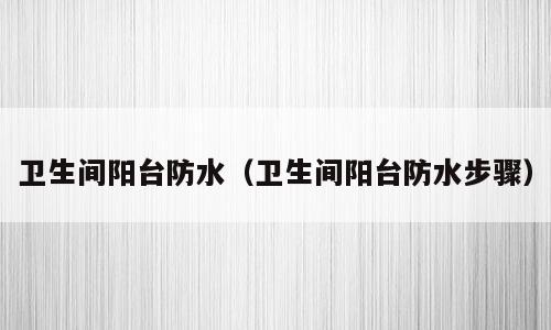 卫生间阳台防水（卫生间阳台防水步骤）