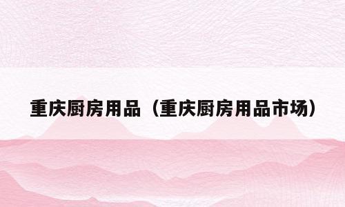 重庆厨房用品（重庆厨房用品市场）