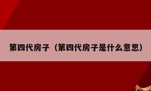 第四代房子（第四代房子是什么意思）