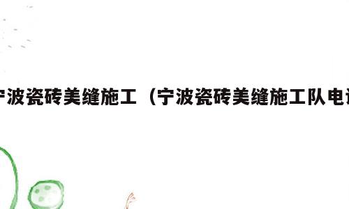 宁波瓷砖美缝施工（宁波瓷砖美缝施工队电话）