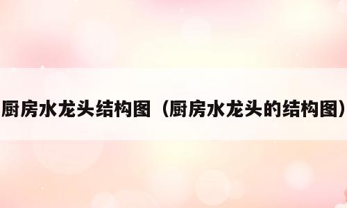厨房水龙头结构图（厨房水龙头的结构图）