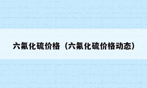 六氟化硫价格（六氟化硫价格动态）