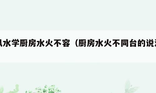 风水学厨房水火不容（厨房水火不同台的说法）