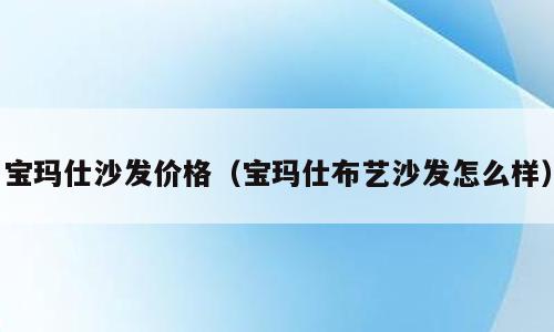 宝玛仕沙发价格（宝玛仕布艺沙发怎么样）
