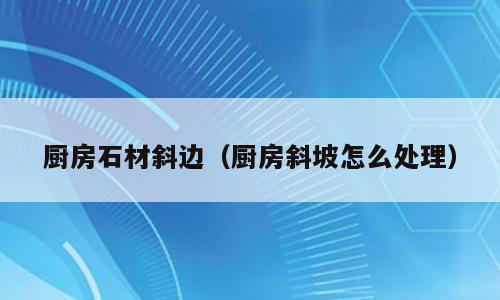 厨房石材斜边（厨房斜坡怎么处理）