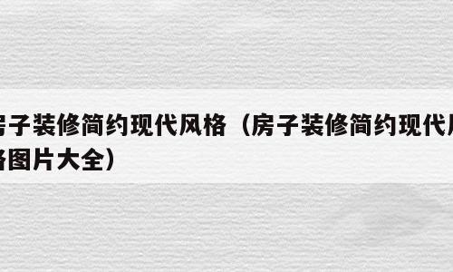 房子装修简约现代风格（房子装修简约现代风格图片大全）