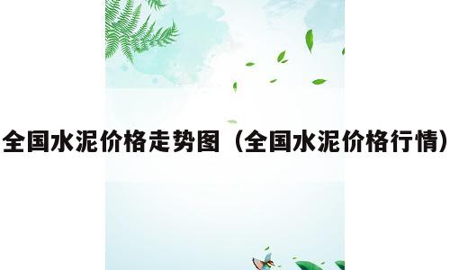 全国水泥价格走势图（全国水泥价格行情）