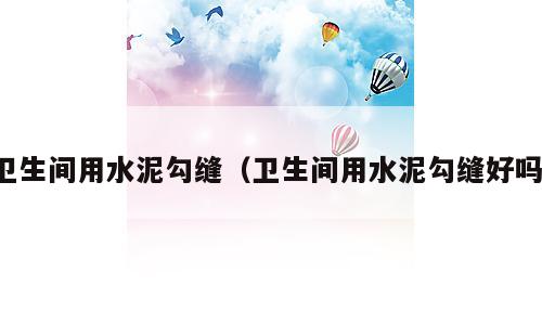 卫生间用水泥勾缝（卫生间用水泥勾缝好吗）