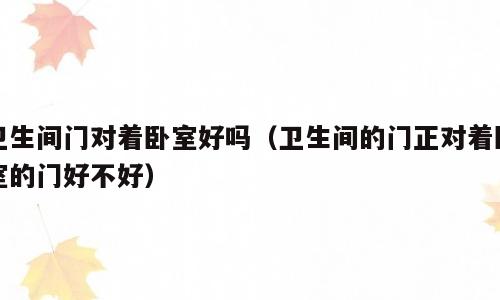 卫生间门对着卧室好吗（卫生间的门正对着卧室的门好不好）