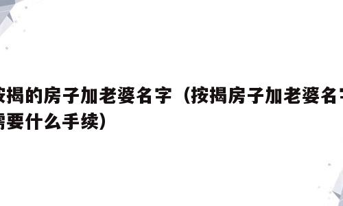 按揭的房子加老婆名字（按揭房子加老婆名字需要什么手续）