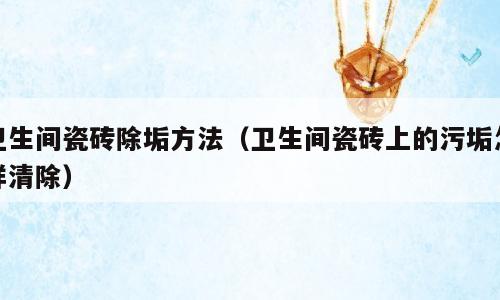 卫生间瓷砖除垢方法（卫生间瓷砖上的污垢怎样清除）