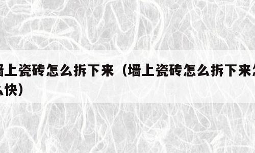 墙上瓷砖怎么拆下来（墙上瓷砖怎么拆下来怎么快）