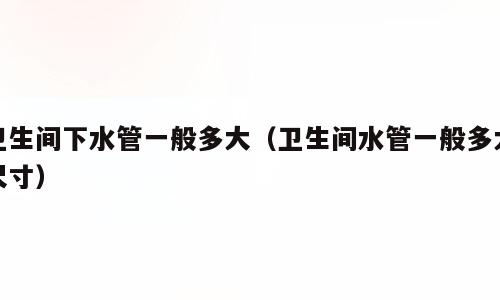 卫生间下水管一般多大（卫生间水管一般多大尺寸）