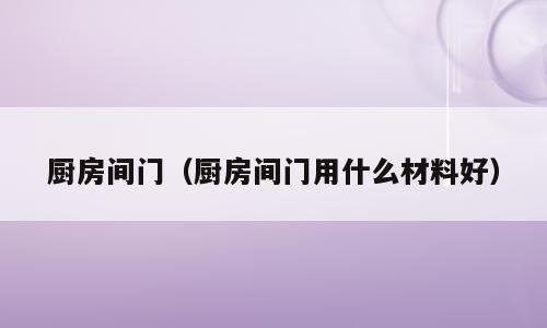 厨房间门（厨房间门用什么材料好）