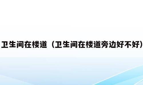 卫生间在楼道（卫生间在楼道旁边好不好）