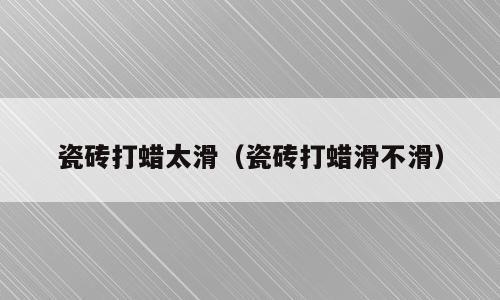 瓷砖打蜡太滑（瓷砖打蜡滑不滑）