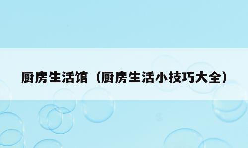厨房生活馆（厨房生活小技巧大全）
