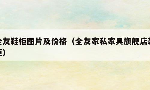 全友鞋柜图片及价格（全友家私家具旗舰店鞋柜）