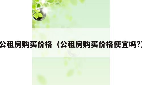 公租房购买价格（公租房购买价格便宜吗?）