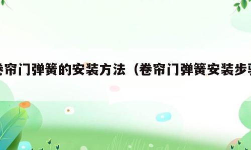卷帘门弹簧的安装方法（卷帘门弹簧安装步骤）