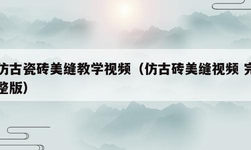 仿古瓷砖美缝教学视频（仿古砖美缝视频 完整版）