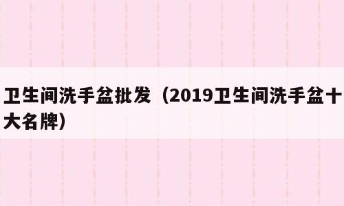 卫生间洗手盆批发（2019卫生间洗手盆十大名牌）