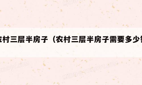 农村三层半房子（农村三层半房子需要多少钱）