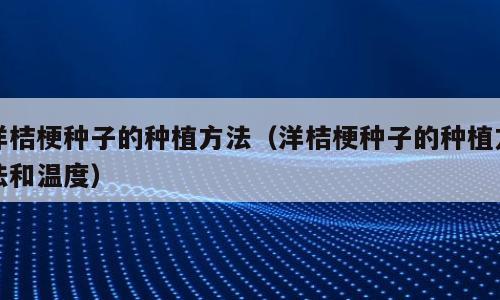 洋桔梗种子的种植方法（洋桔梗种子的种植方法和温度）