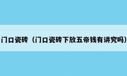 门口瓷砖（门口瓷砖下放五帝钱有讲究吗）