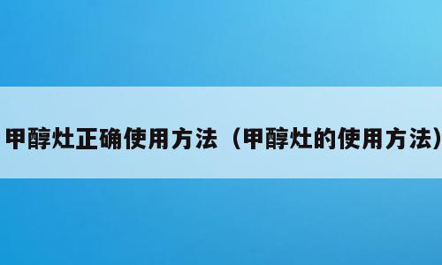 甲醇灶正确使用方法（甲醇灶的使用方法）