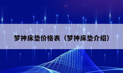梦神床垫价格表（梦神床垫介绍）