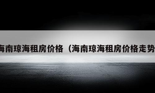 海南琼海租房价格（海南琼海租房价格走势）
