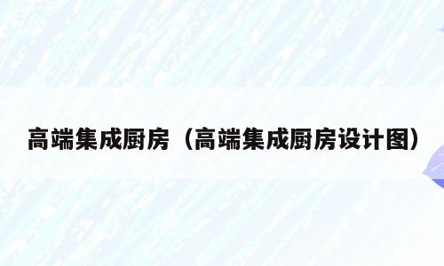 高端集成厨房（高端集成厨房设计图）