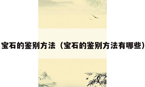 宝石的鉴别方法（宝石的鉴别方法有哪些）