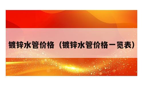 镀锌水管价格（镀锌水管价格一览表）